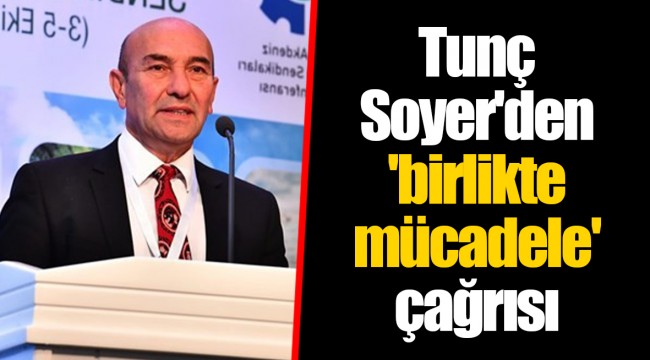 Tunç Soyer'den 'birlikte mücadele' çağrısı