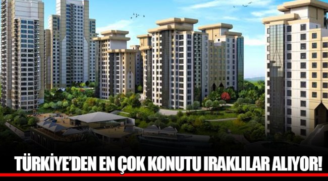TÜRKİYE'DEN ENÇOK KONUTU IRAKLILAR ALIYOR!