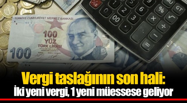 Vergi taslağının son hali: İki yeni vergi, 1 yeni müessese geliyor