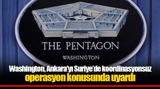 Washington, Ankara'yı Suriye’de koordinasyonsuz operasyon konusunda uyardı