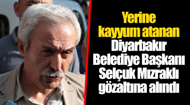 Yerine kayyum atanan Diyarbakır Belediye Başkanı Selçuk Mızraklı gözaltına alındı