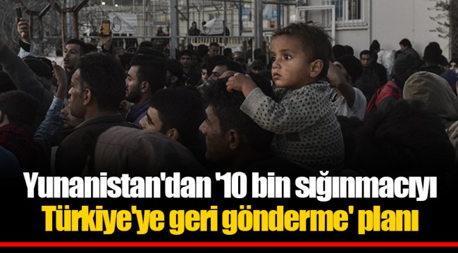 Yunanistan'dan '10 bin sığınmacıyı Türkiye'ye geri gönderme' planı