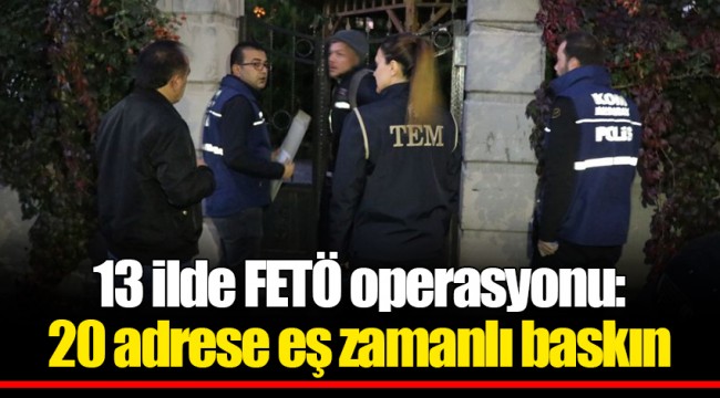 13 ilde FETÖ operasyonu: 20 adrese eş zamanlı baskın