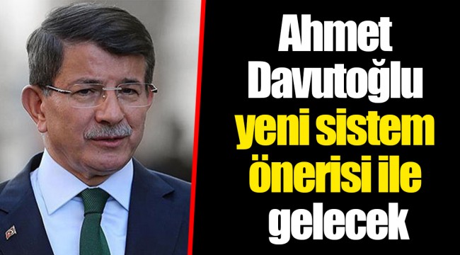 Ahmet Davutoğlu yeni sistem önerisi ile gelecek
