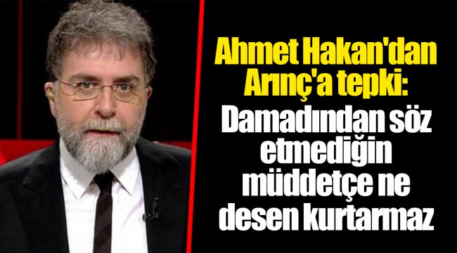 Ahmet Hakan'dan Arınç'a tepki: Damadından söz etmediğin müddetçe ne desen kurtarmaz