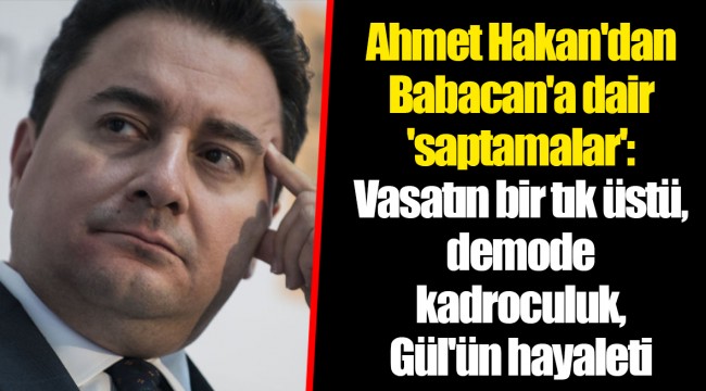 Ahmet Hakan'dan Babacan'a dair 'saptamalar': Vasatın bir tık üstü, demode kadroculuk, Gül'ün hayaleti