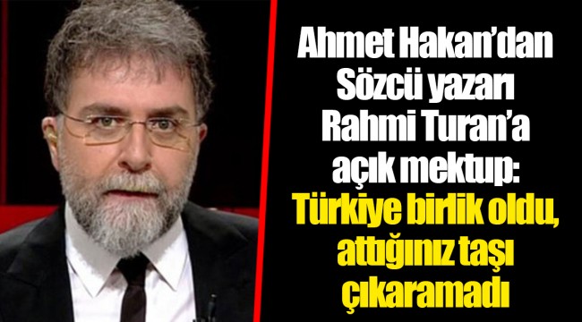 Ahmet Hakan’dan Sözcü yazarı Rahmi Turan’a açık mektup: Türkiye birlik oldu, attığınız taşı çıkaramadı
