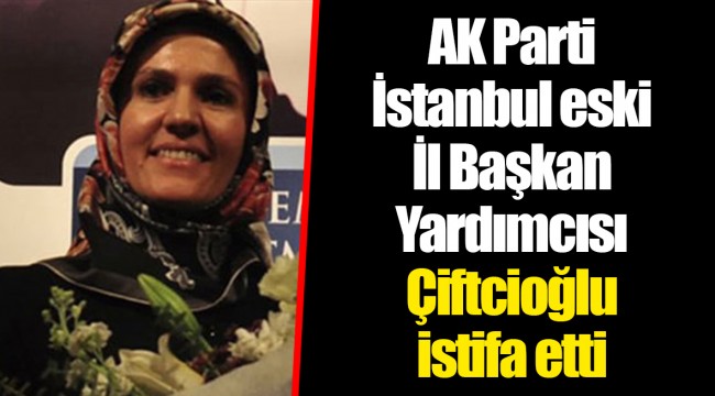 AK Parti İstanbul eski İl Başkan Yardımcısı Çiftcioğlu istifa etti