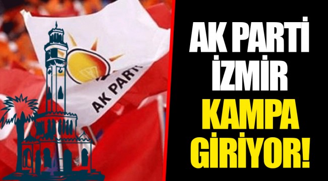 AK PARTİ İZMİR KAMPA GİRİYOR!