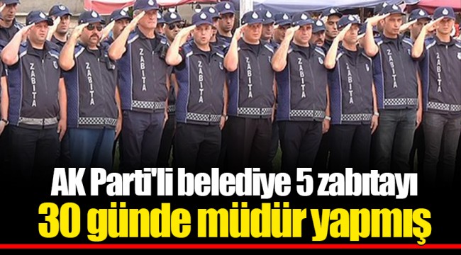 AK Parti'li belediye 5 zabıtayı 30 günde müdür yapmış