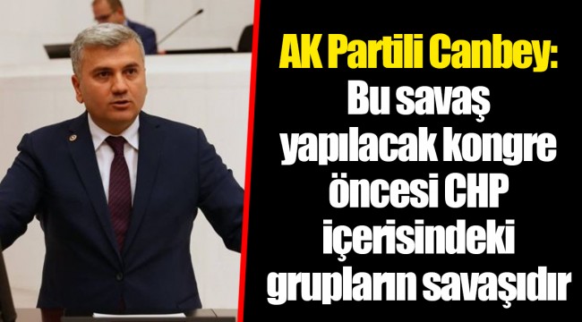 AK Partili Canbey: Bu savaş yapılacak kongre öncesi CHP içerisindeki grupların savaşıdır