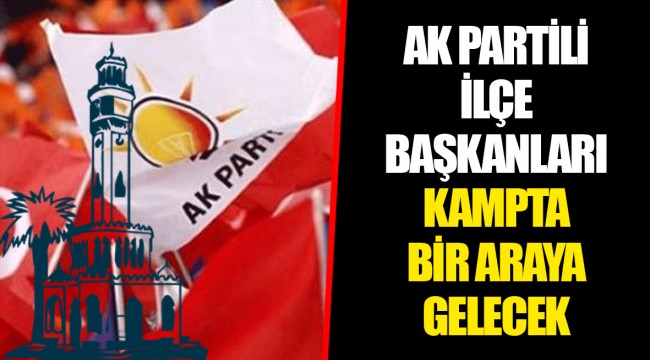 AK PARTİLİ İLÇE BAŞKANLARI KAMPTA BİR ARAYA GELECEK