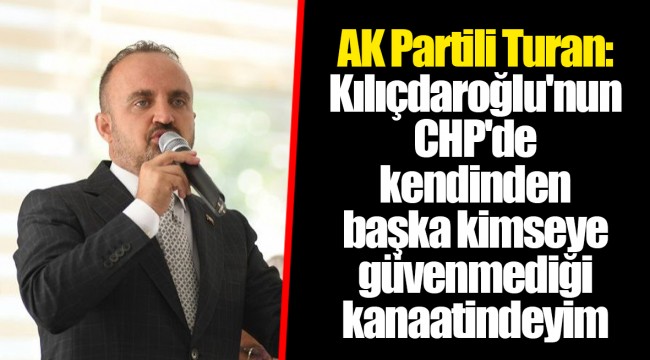 AK Partili Turan: Kılıçdaroğlu'nun CHP'de kendinden başka kimseye güvenmediği kanaatindeyim
