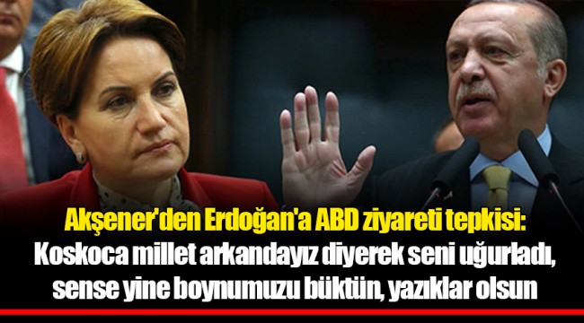 Akşener'den Erdoğan'a ABD ziyareti tepkisi: Koskoca millet arkandayız diyerek seni uğurladı, sense yine boynumuzu büktün, yazıklar olsun