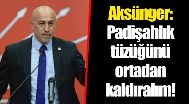 Aksünger: Padişahlık tüzüğünü ortadan kaldıralım!