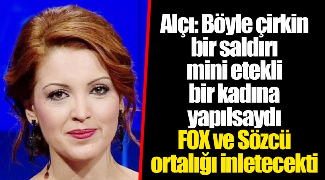 Alçı: Böyle çirkin bir saldırı mini etekli bir kadına yapılsaydı FOX ve Sözcü ortalığı inletecekti