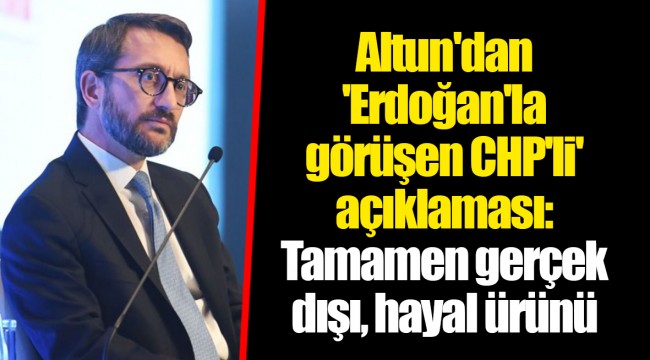 Altun'dan 'Erdoğan'la görüşen CHP'li' açıklaması: Tamamen gerçek dışı, hayal ürünü