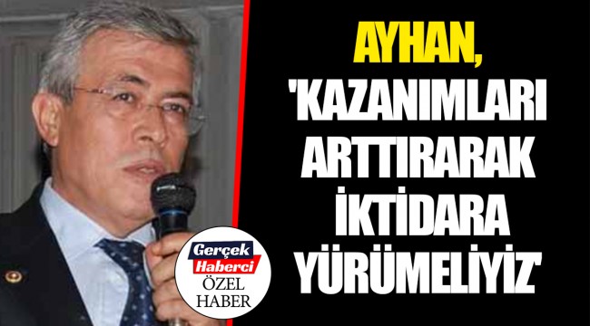 AYHAN, 'KAZANIMLARI ARTTIRARAK İKTİDARA YÜRÜMELİYİZ'