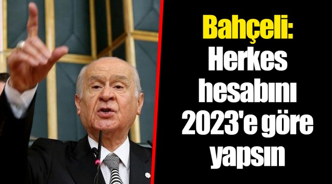 Bahçeli: Herkes hesabını 2023'e göre yapsın