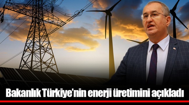 Bakanlık Türkiye’nin enerji üretimini açıkladı