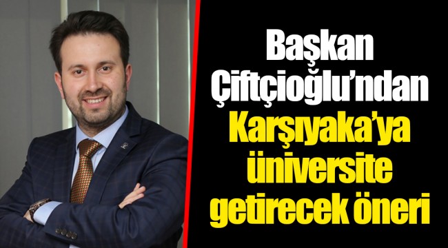 Başkan Çiftçioğlu’ndan Karşıyaka’ya üniversite getirecek öneri
