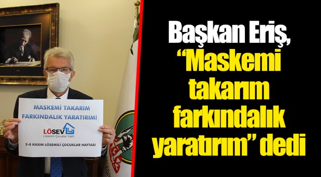 Başkan Eriş, “Maskemi takarım farkındalık yaratırım” dedi