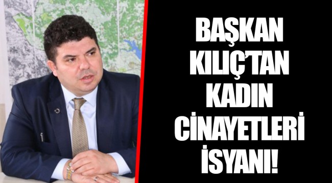 BAŞKAN KILIÇ’TAN KADIN CİNAYETLERİ İSYANI!