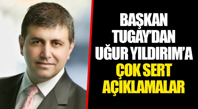 BAŞKAN TUGAY'DAN UĞUR YILDIRIM'A ÇOK SERT AÇIKLAMALAR