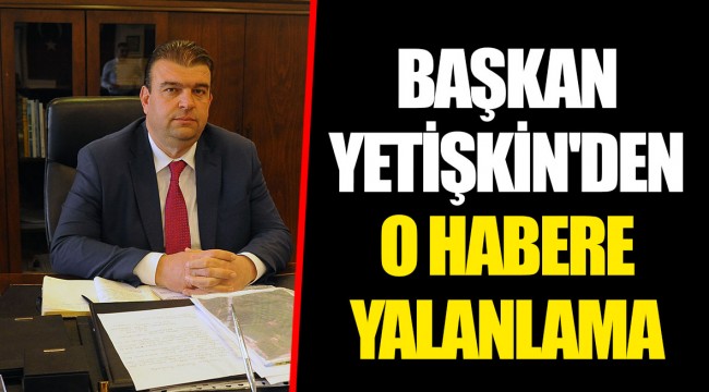 BAŞKAN YETİŞKİN'DEN O HABERE YALANLAMA