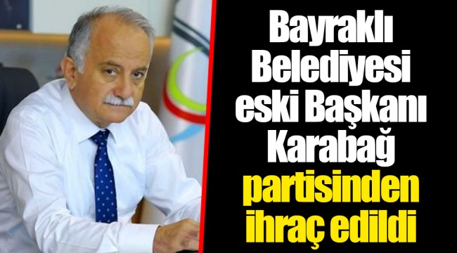 Bayraklı Belediyesi eski Başkanı Karabağ partisinden ihraç edildi