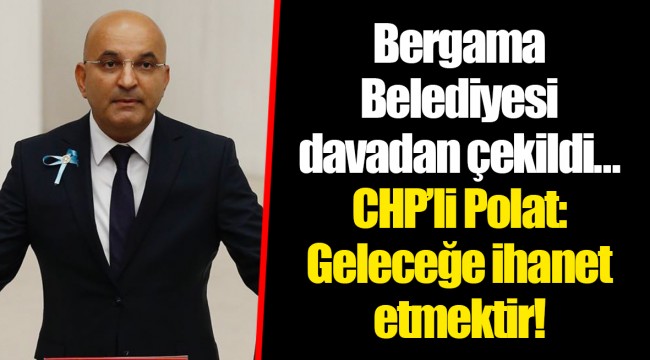 Bergama Belediyesi davadan çekildi… CHP’li Polat: Geleceğe ihanet etmektir!