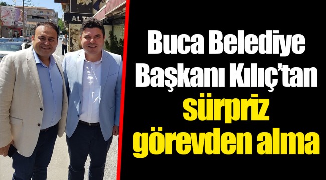 Buca Belediye Başkanı Kılıç'tan sürpriz görevden alma