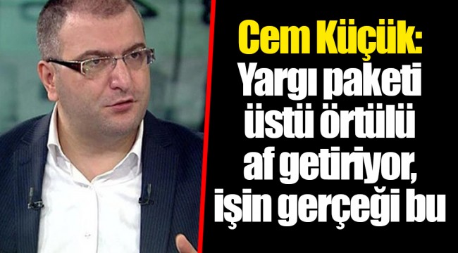 Cem Küçük: Yargı paketi üstü örtülü af getiriyor, işin gerçeği bu