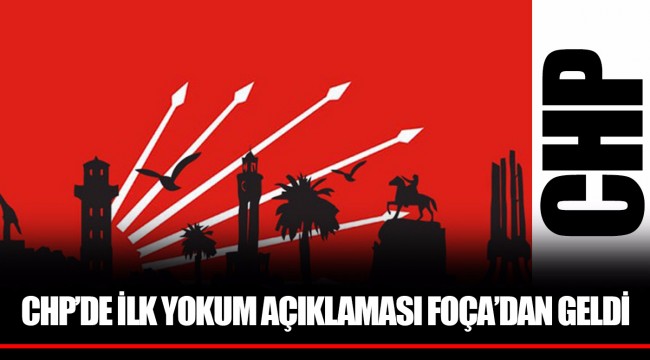 CHP’DE İLK YOKUM AÇIKLAMASI FOÇA’DAN GELDİ
