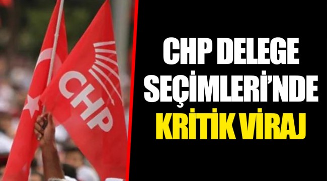 CHP DELEGE SEÇİMLERİ'NDE KRİTİK VİRAJ