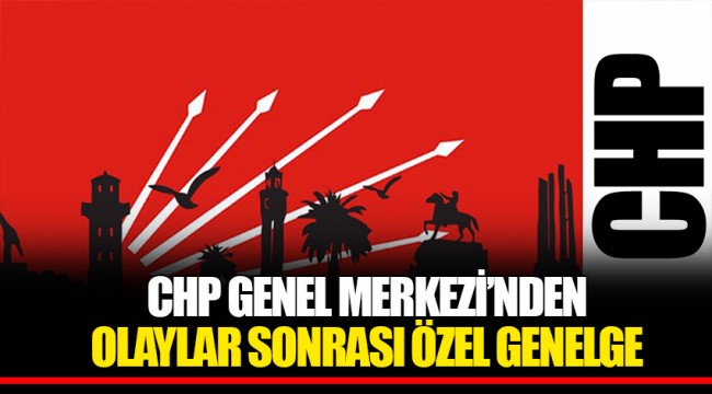 CHP GENEL MERKEZİ’NDEN OLAYLAR SONRASI ÖZEL GENELGE