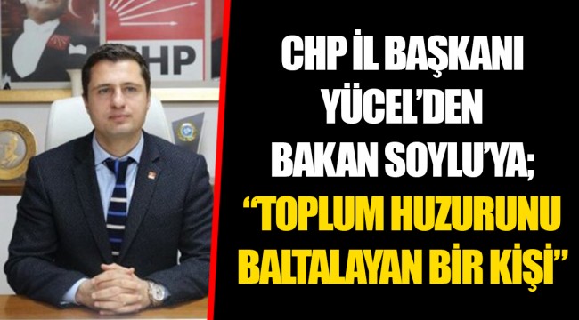 CHP İL BAŞKANI YÜCEL’DEN BAKAN SOYLU’YA; “TOPLUM HUZURUNU BALTALAYAN BİR KİŞİ” 