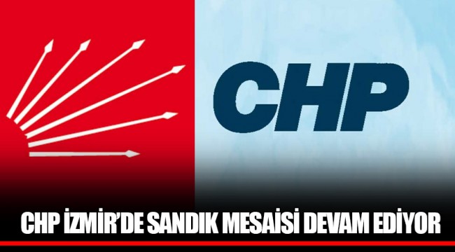 CHP İZMİR’DE SANDIK MESAİSİ DEVAM EDİYOR