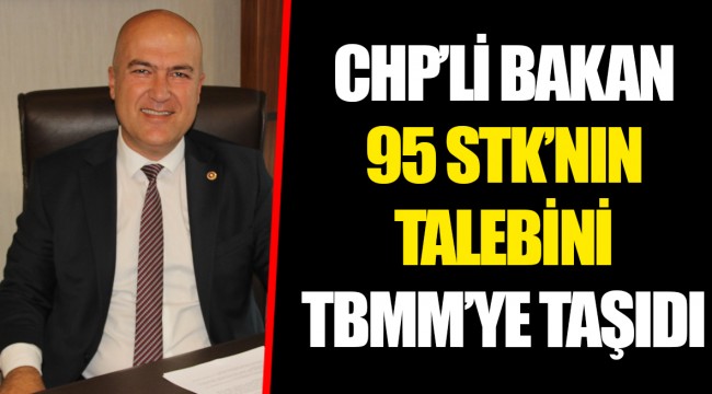 CHP’Lİ BAKAN 95 STK’NIN TALEBİNİ TBMM’YE TAŞIDI