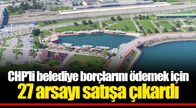 CHP'li belediye borçlarını ödemek için 27 arsayı satışa çıkardı