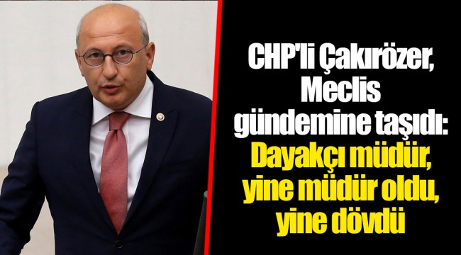 CHP'li Çakırözer, Meclis gündemine taşıdı: Dayakçı müdür, yine müdür oldu, yine dövdü
