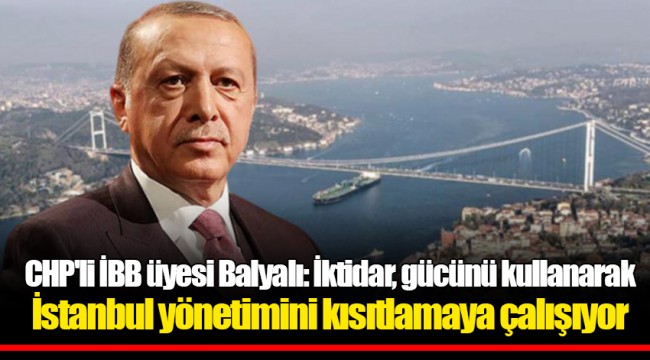CHP'li İBB üyesi Balyalı: İktidar, gücünü kullanarak İstanbul yönetimini kısıtlamaya çalışıyor