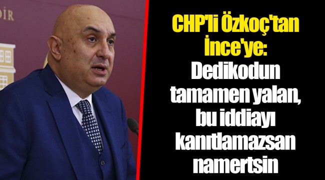 CHP'li Özkoç'tan İnce'ye: Dedikodun tamamen yalan, bu iddiayı kanıtlamazsan namertsin