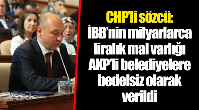 CHP'li sözcü: İBB'nin milyarlarca liralık mal varlığı AKP'li belediyelere bedelsiz olarak verildi