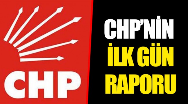 CHP'NİN İLK GÜN RAPORU