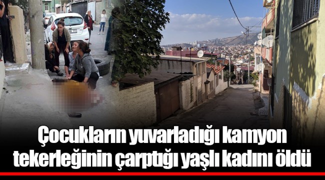 Çocukların yuvarladığı kamyon tekerleğinin çarptığı yaşlı kadını öldü