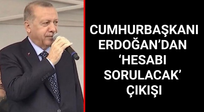 CUMHURBAŞKANI ERDOĞAN’DAN ‘HESABI SORULACAK’ ÇIKIŞI