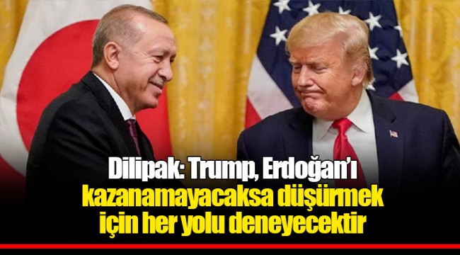 Dilipak: Trump, Erdoğan’ı kazanamayacaksa düşürmek için her yolu deneyecektir