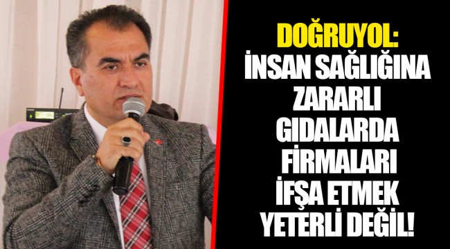 DOĞRUYOL: İNSAN SAĞLIĞINA ZARARLI GIDALARDA FİRMALARI İFŞA ETMEK YETERLİ DEĞİL!