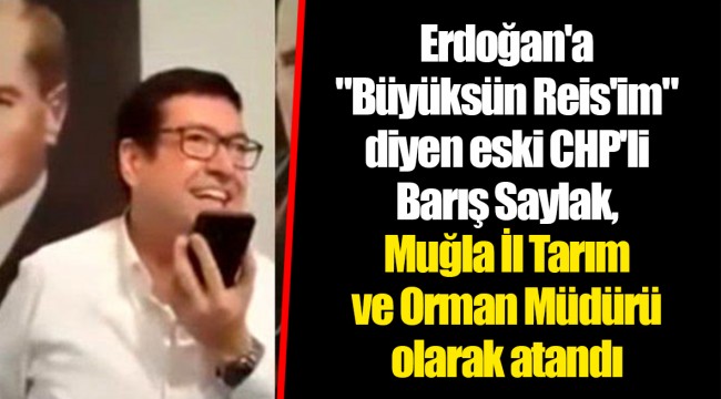 Erdoğan'a "Büyüksün Reis'im" diyen eski CHP'li Barış Saylak, Muğla İl Tarım ve Orman Müdürü olarak atandı